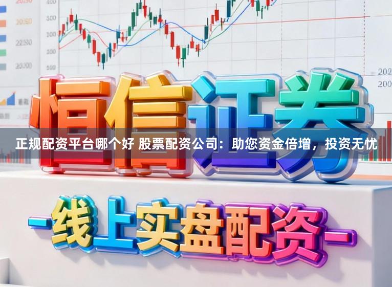 正规配资平台哪个好 股票配资公司：助您资金倍增，投资无忧