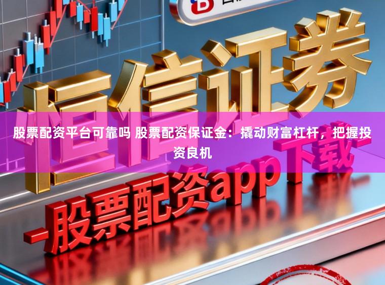 股票配资平台可靠吗 股票配资保证金：撬动财富杠杆，把握投资良机