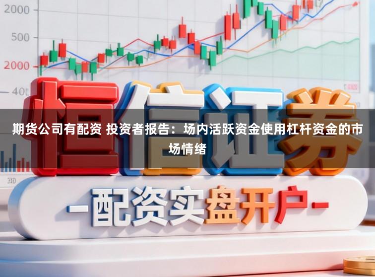 期货公司有配资 投资者报告：场内活跃资金使用杠杆资金的市场情绪