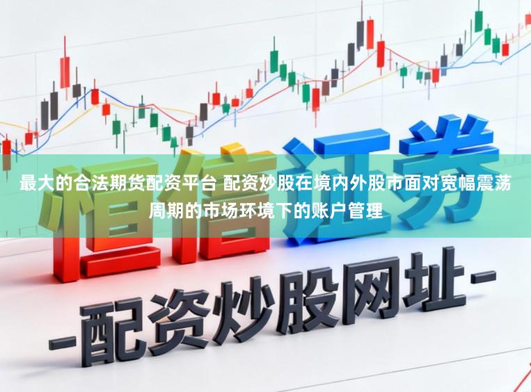 最大的合法期货配资平台 配资炒股在境内外股市面对宽幅震荡周期的市场环境下的账户管理