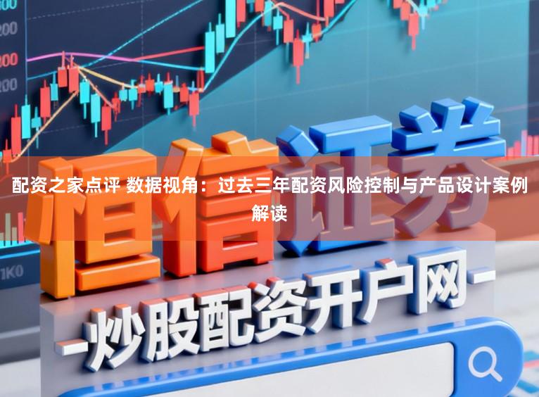 配资之家点评 数据视角：过去三年配资风险控制与产品设计案例解读