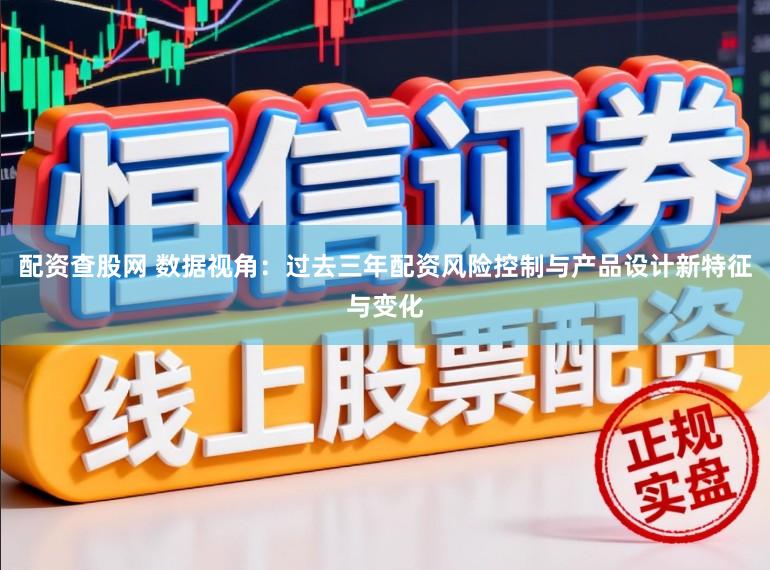 配资查股网 数据视角：过去三年配资风险控制与产品设计新特征与变化
