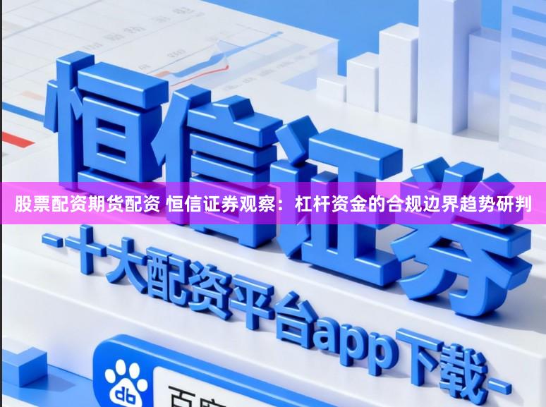 股票配资期货配资 恒信证券观察：杠杆资金的合规边界趋势研判