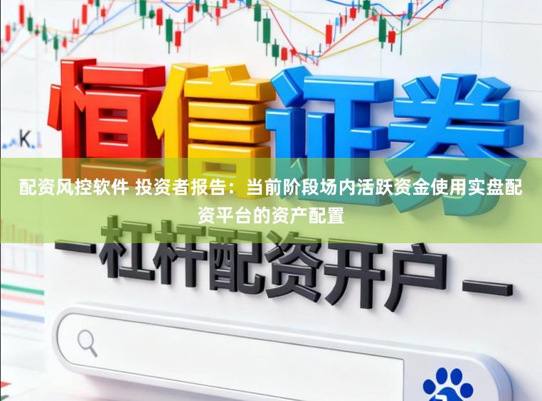 配资风控软件 投资者报告：当前阶段场内活跃资金使用实盘配资平台的资产配置
