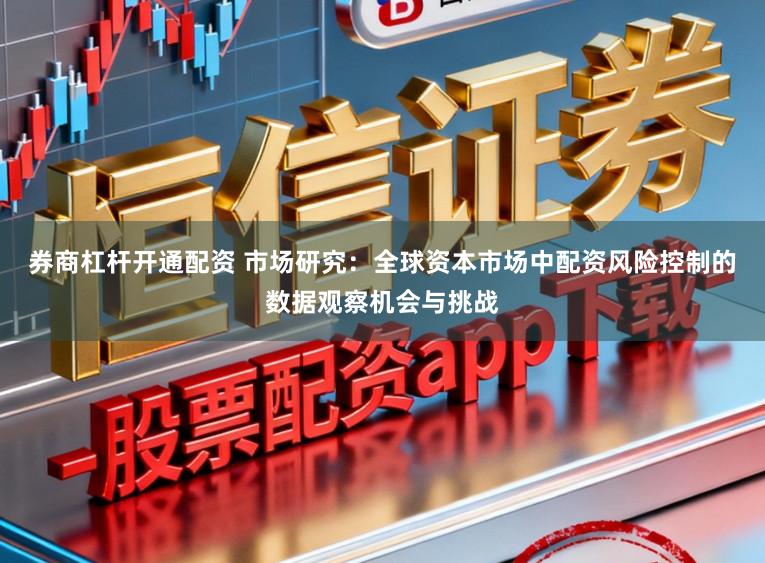 券商杠杆开通配资 市场研究：全球资本市场中配资风险控制的数据观察机会与挑战