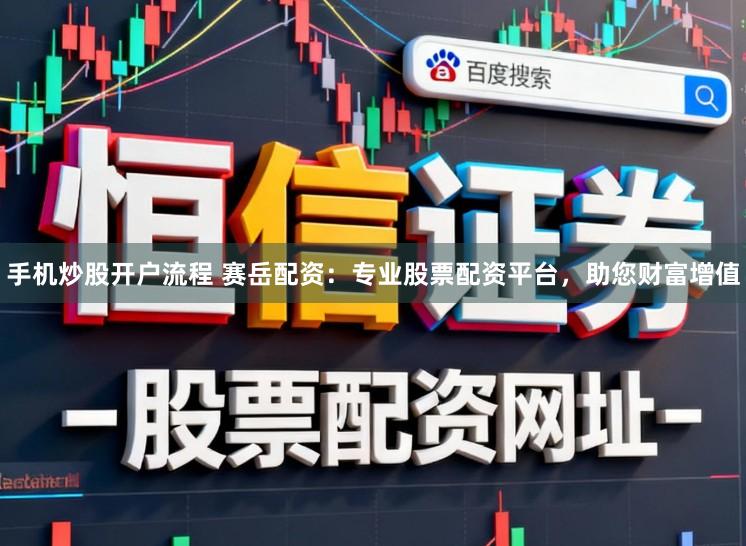 手机炒股开户流程 赛岳配资：专业股票配资平台，助您财富增值