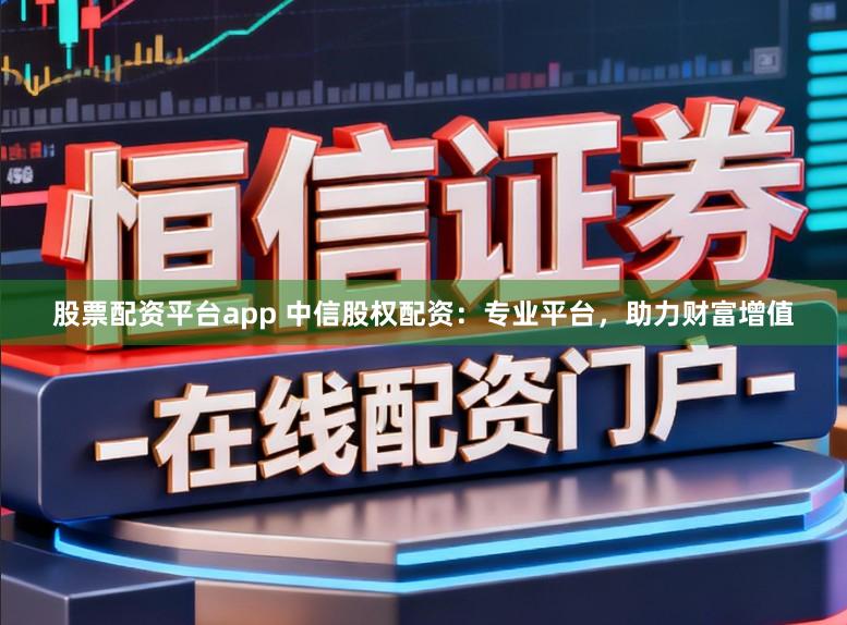 股票配资平台app 中信股权配资：专业平台，助力财富增值
