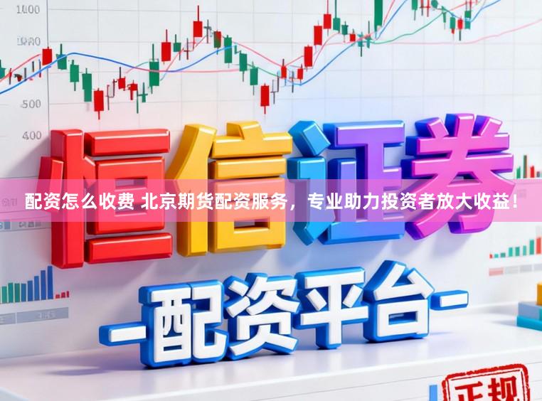 配资怎么收费 北京期货配资服务，专业助力投资者放大收益！
