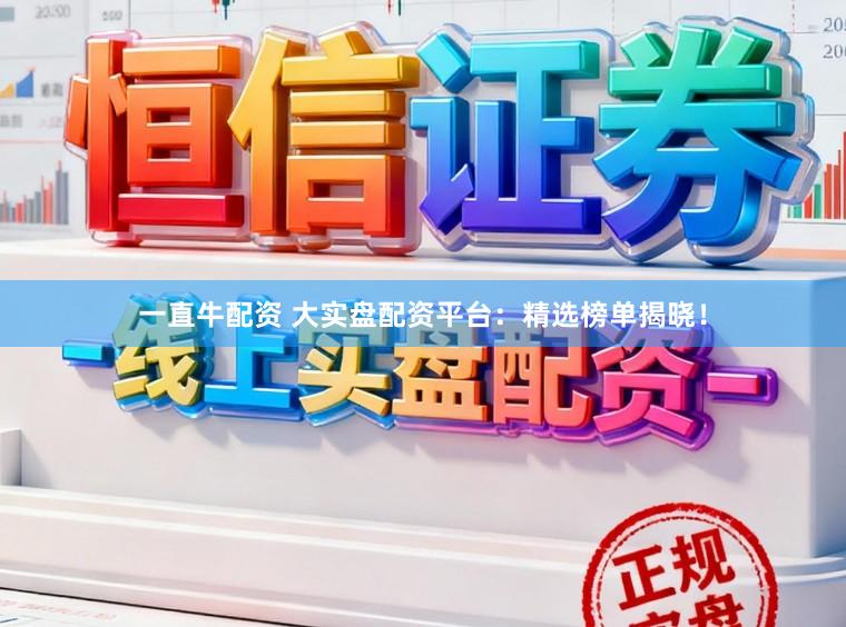 一直牛配资 大实盘配资平台：精选榜单揭晓！