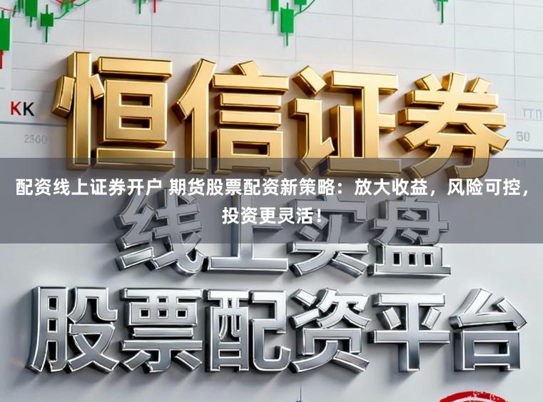 配资线上证券开户 期货股票配资新策略：放大收益，风险可控，投资更灵活！