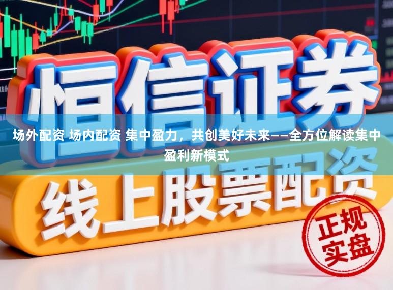 场外配资 场内配资 集中盈力，共创美好未来——全方位解读集中盈利新模式