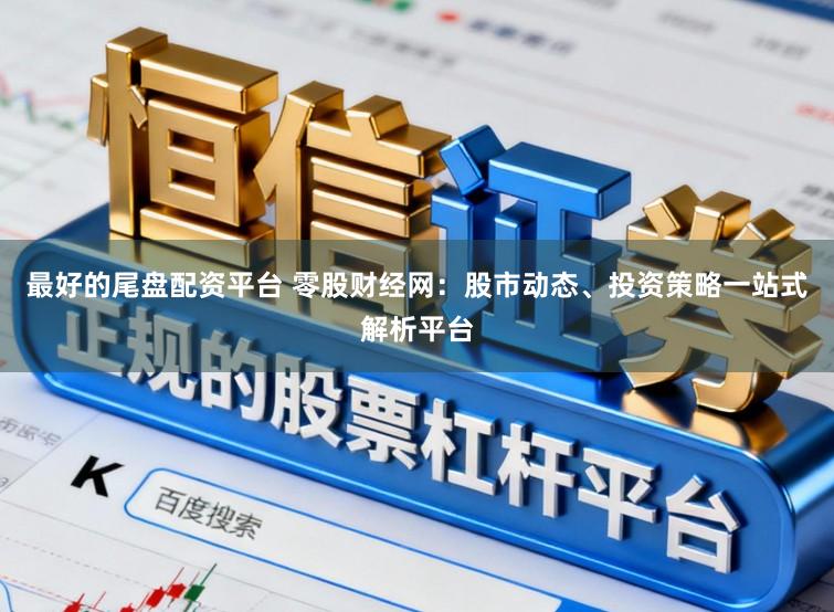 最好的尾盘配资平台 零股财经网：股市动态、投资策略一站式解析平台