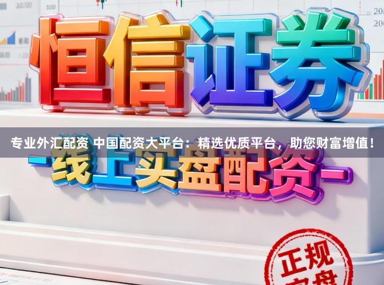 专业外汇配资 中国配资大平台：精选优质平台，助您财富增值！
