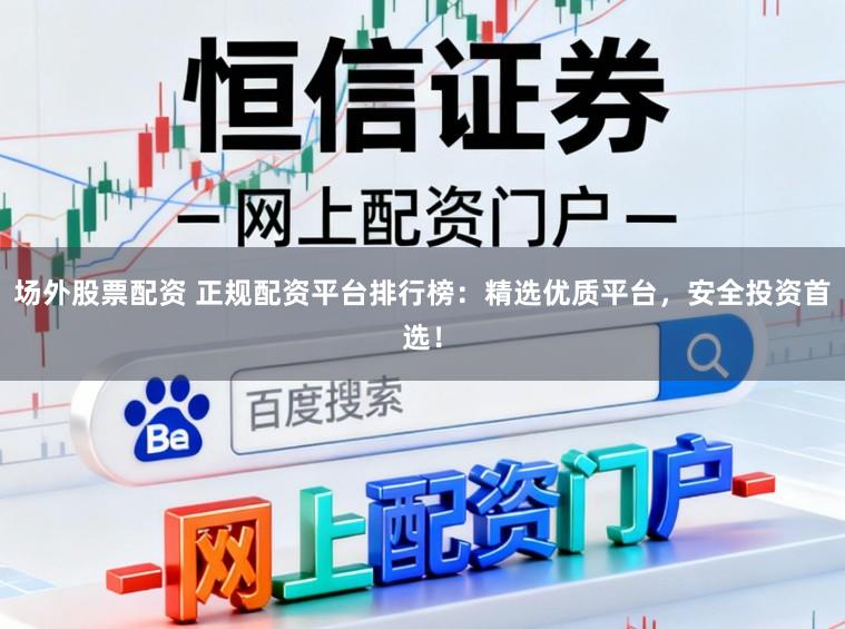 场外股票配资 正规配资平台排行榜：精选优质平台，安全投资首选！