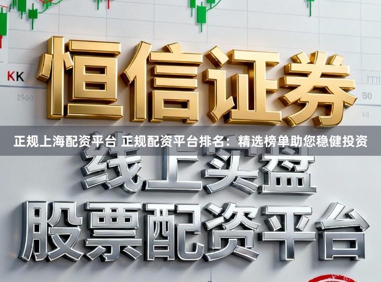 正规上海配资平台 正规配资平台排名：精选榜单助您稳健投资