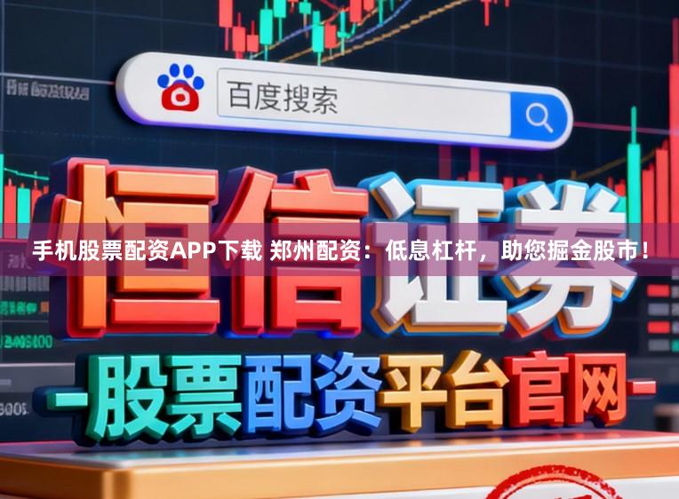 手机股票配资APP下载 郑州配资：低息杠杆，助您掘金股市！