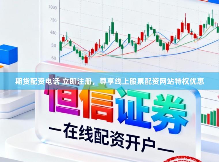 期货配资电话 立即注册，尊享线上股票配资网站特权优惠