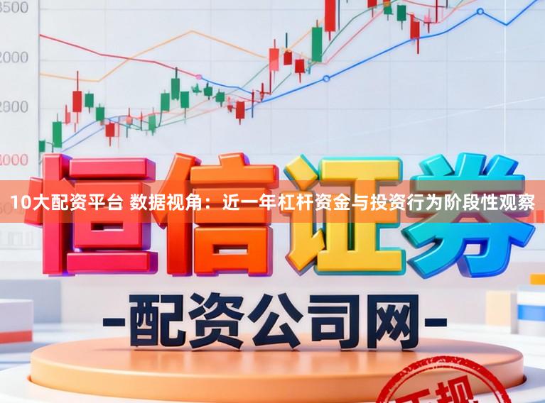 10大配资平台 数据视角：近一年杠杆资金与投资行为阶段性观察