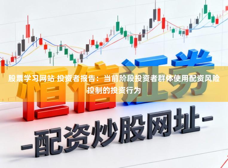 股票学习网站 投资者报告：当前阶段投资者群体使用配资风险控制的投资行为