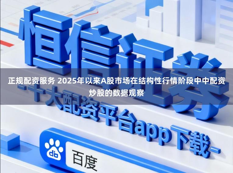 正规配资服务 2025年以来A股市场在结构性行情阶段中中配资炒股的数据观察