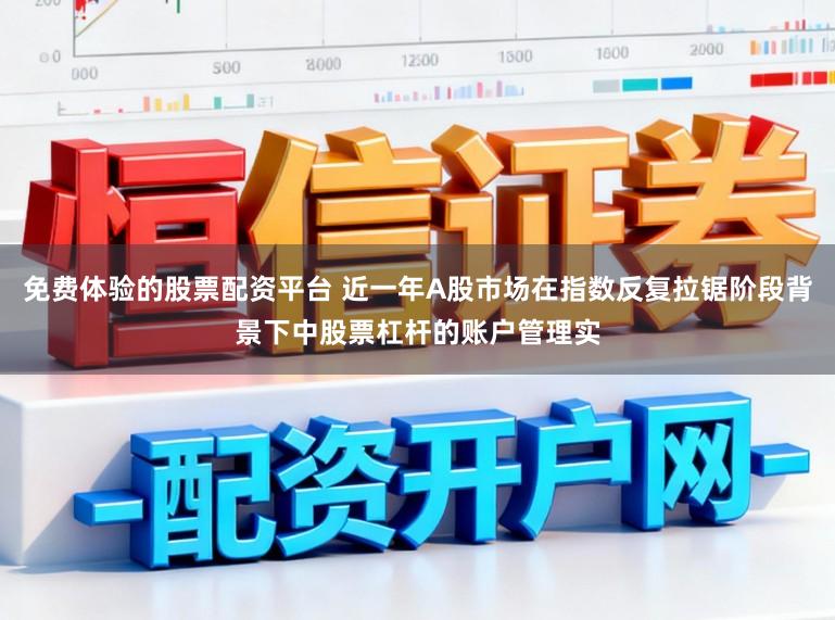 免费体验的股票配资平台 近一年A股市场在指数反复拉锯阶段背景下中股票杠杆的账户管理实