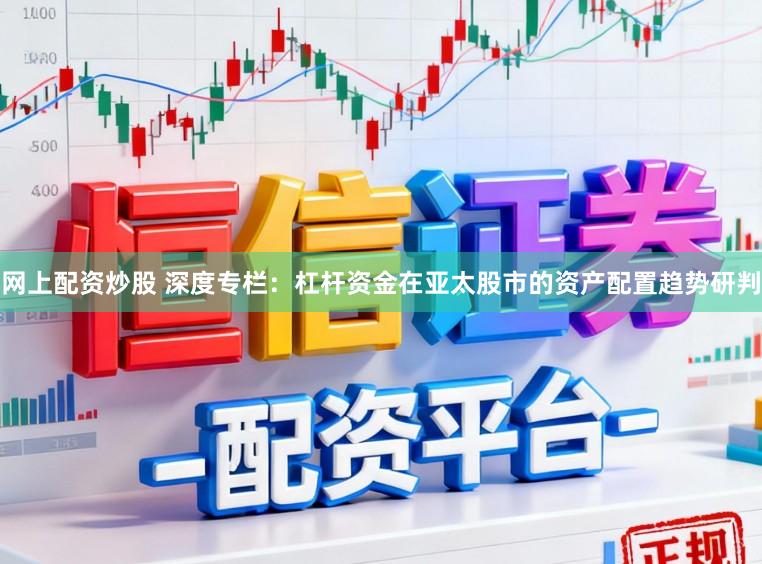 网上配资炒股 深度专栏：杠杆资金在亚太股市的资产配置趋势研判