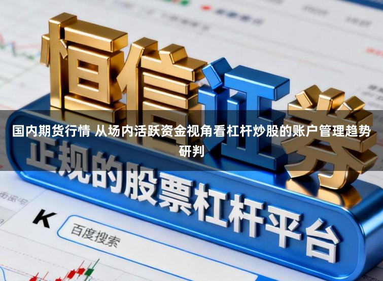 国内期货行情 从场内活跃资金视角看杠杆炒股的账户管理趋势研判