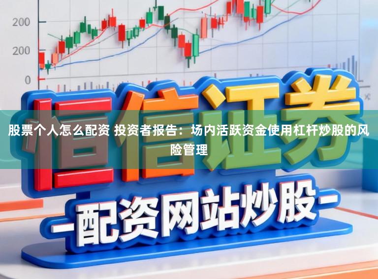 股票个人怎么配资 投资者报告：场内活跃资金使用杠杆炒股的风险管理