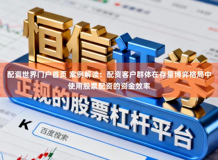 配资世界门户首页 案例解读：配资客户群体在存量博弈格局中使用股票配资的资金效率