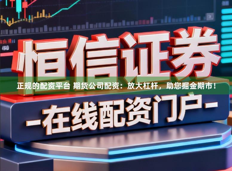 正规的配资平台 期货公司配资：放大杠杆，助您掘金期市！