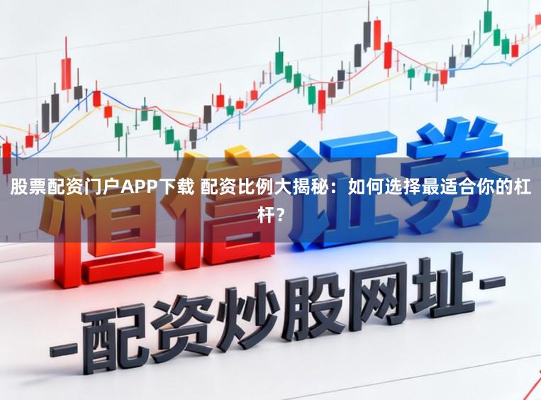 股票配资门户APP下载 配资比例大揭秘：如何选择最适合你的杠杆？