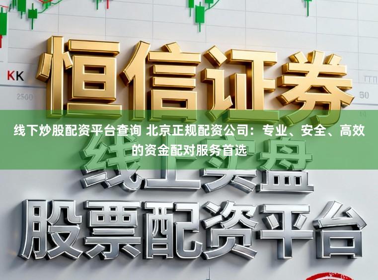 线下炒股配资平台查询 北京正规配资公司：专业、安全、高效的资金配对服务首选