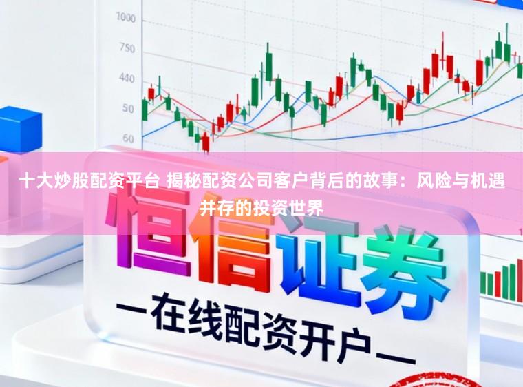 十大炒股配资平台 揭秘配资公司客户背后的故事：风险与机遇并存的投资世界