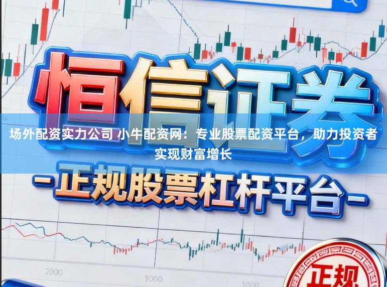 场外配资实力公司 小牛配资网：专业股票配资平台，助力投资者实现财富增长