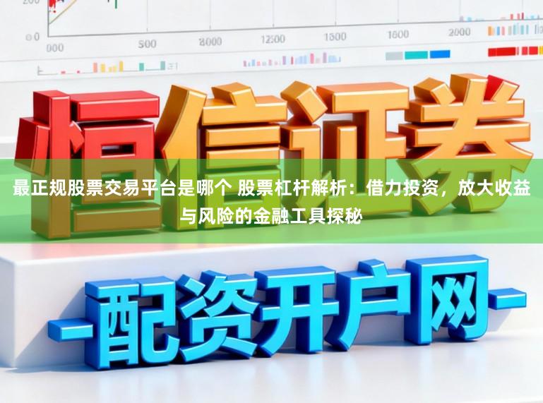 最正规股票交易平台是哪个 股票杠杆解析：借力投资，放大收益与风险的金融工具探秘