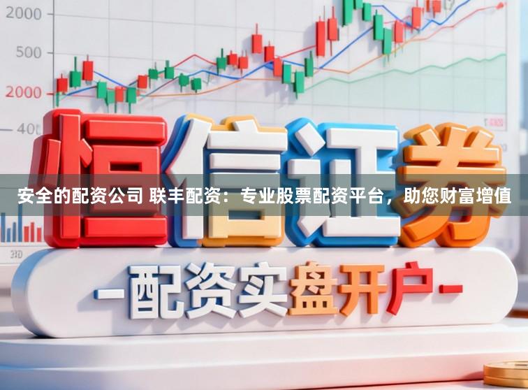 安全的配资公司 联丰配资：专业股票配资平台，助您财富增值