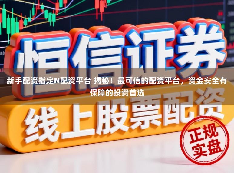 新手配资指定N配资平台 揭秘！最可信的配资平台，资金安全有保障的投资首选