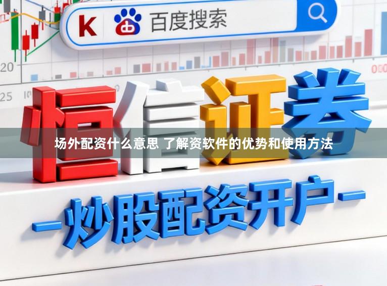 场外配资什么意思 了解资软件的优势和使用方法