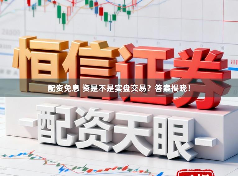配资免息 资是不是实盘交易？答案揭晓！
