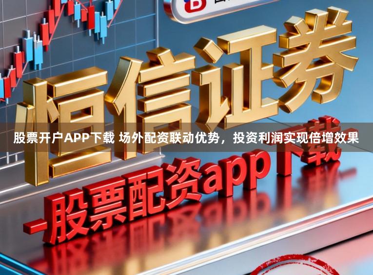 股票开户APP下载 场外配资联动优势，投资利润实现倍增效果