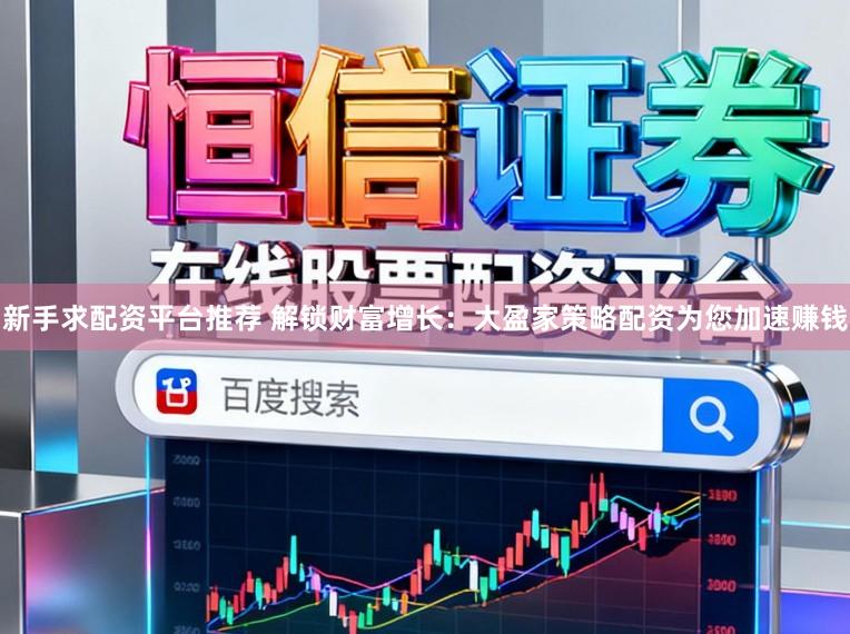 新手求配资平台推荐 解锁财富增长：大盈家策略配资为您加速赚钱