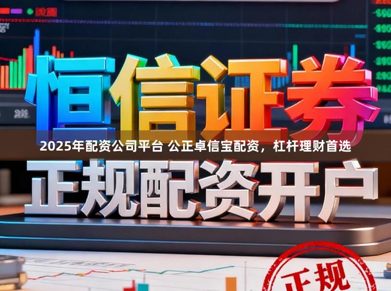 2025年配资公司平台 公正卓信宝配资，杠杆理财首选