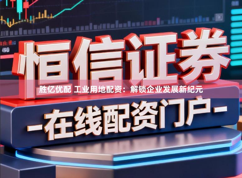 胜亿优配 工业用地配资：解锁企业发展新纪元