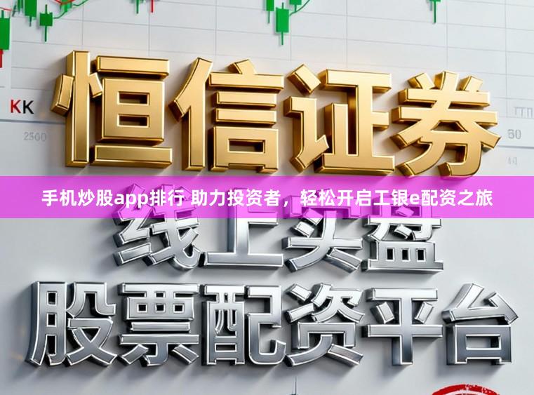 手机炒股app排行 助力投资者，轻松开启工银e配资之旅