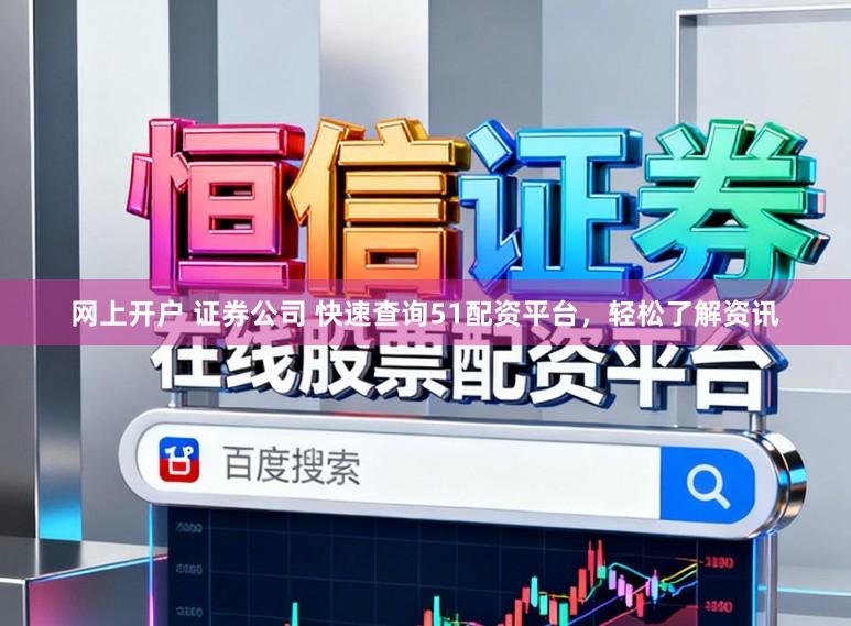 网上开户 证券公司 快速查询51配资平台，轻松了解资讯