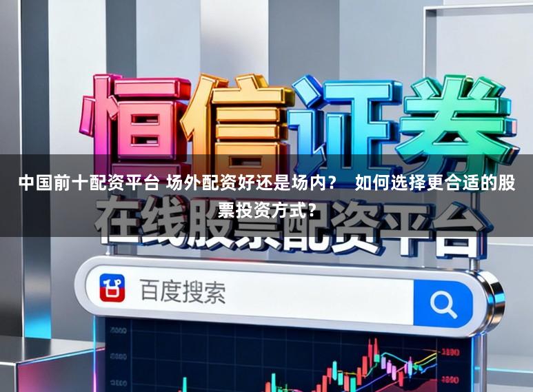 中国前十配资平台 场外配资好还是场内？  如何选择更合适的股票投资方式？