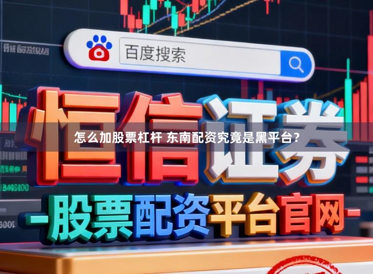 怎么加股票杠杆 东南配资究竟是黑平台？