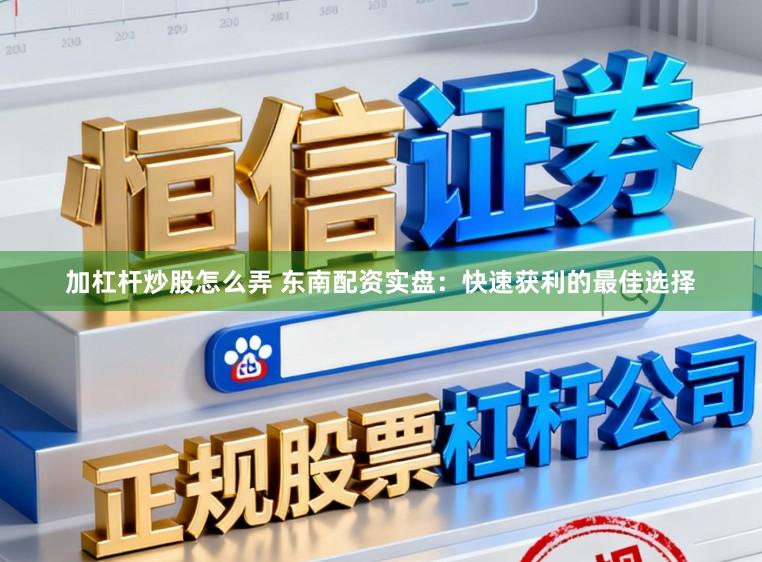 加杠杆炒股怎么弄 东南配资实盘：快速获利的最佳选择