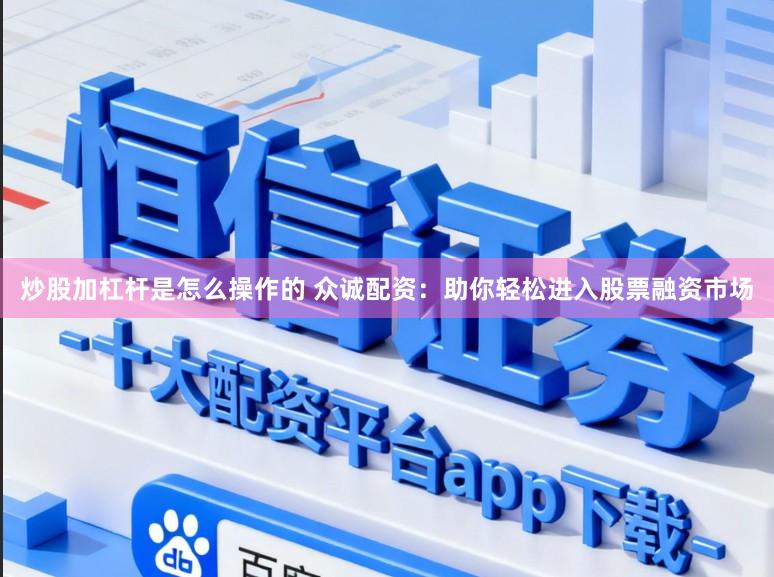 炒股加杠杆是怎么操作的 众诚配资:助你轻松进入股票融资市场