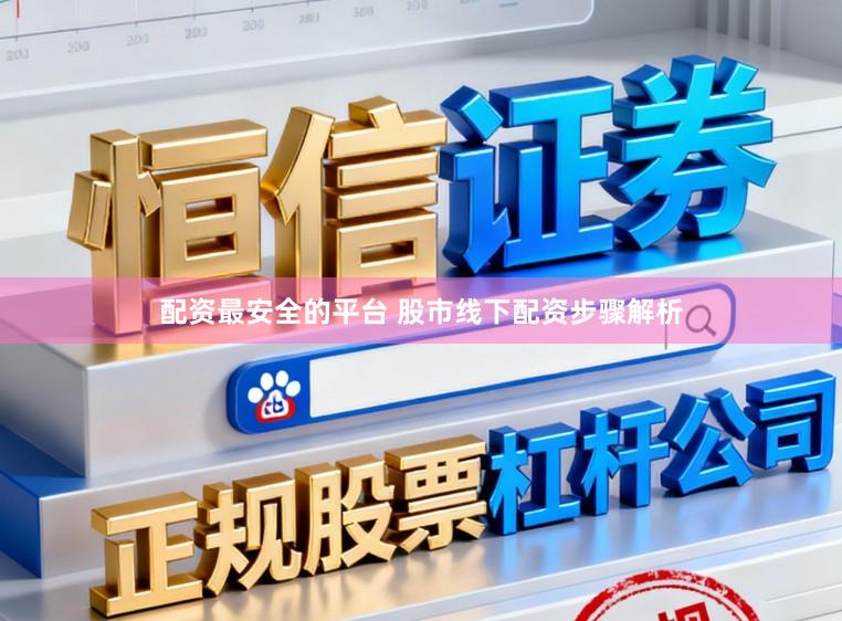 配资最安全的平台 股市线下配资步骤解析